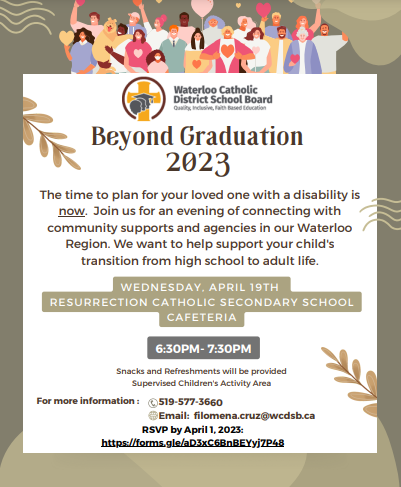 The time to plan for your loved one with a disability is now. Join us for an evening of connecting with community supports and agencies in our Waterloo Region. We want to help support your child's transition from high school to adult life.Wednesday April 19th, Resurrection Hight school, cafeteria. 6:30-7:30. Form more information call 519 577 3660